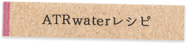 ATR waterレシピ